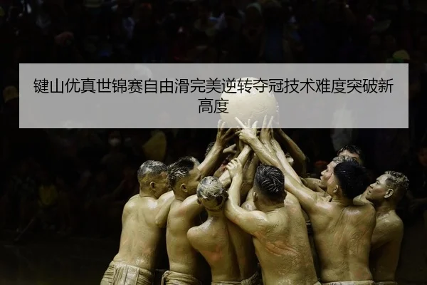 键山优真世锦赛自由滑完美逆转夺冠技术难度突破新高度