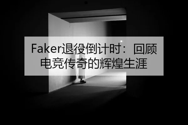 Faker退役倒计时：回顾电竞传奇的辉煌生涯